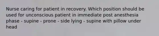 Nurse caring for patient in recovery. Which position should be used for unconscious patient in immediate post anesthesia phase - supine - prone - side lying - supine with pillow under head