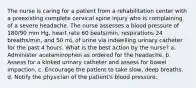 The nurse is caring for a patient from a rehabilitation center with a preexisting complete cervical spine injury who is complaining of a severe headache. The nurse assesses a blood pressure of 180/90 mm Hg, heart rate 60 beats/min, respirations 24 breaths/min, and 50 mL of urine via indwelling urinary catheter for the past 4 hours. What is the best action by the nurse? a. Administer acetaminophen as ordered for the headache. b. Assess for a kinked urinary catheter and assess for bowel impaction. c. Encourage the patient to take slow, deep breaths. d. Notify the physician of the patient's blood pressure.