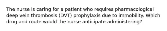 The nurse is caring for a patient who requires pharmacological deep vein thrombosis (DVT) prophylaxis due to immobility. Which drug and route would the nurse anticipate administering?