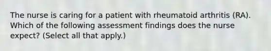 The nurse is caring for a patient with rheumatoid arthritis (RA). Which of the following assessment findings does the nurse expect? (Select all that apply.)