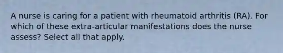 A nurse is caring for a patient with rheumatoid arthritis (RA). For which of these extra-articular manifestations does the nurse assess? Select all that apply.