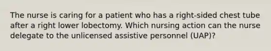 The nurse is caring for a patient who has a right-sided chest tube after a right lower lobectomy. Which nursing action can the nurse delegate to the unlicensed assistive personnel (UAP)?