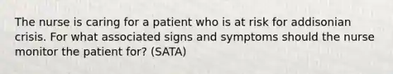 The nurse is caring for a patient who is at risk for addisonian crisis. For what associated signs and symptoms should the nurse monitor the patient for? (SATA)