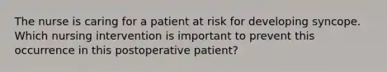 The nurse is caring for a patient at risk for developing syncope. Which nursing intervention is important to prevent this occurrence in this postoperative patient?