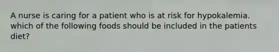 A nurse is caring for a patient who is at risk for hypokalemia. which of the following foods should be included in the patients diet?