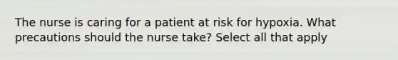 The nurse is caring for a patient at risk for hypoxia. What precautions should the nurse take? Select all that apply