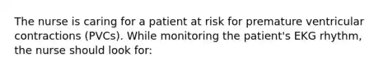 The nurse is caring for a patient at risk for premature ventricular contractions (PVCs). While monitoring the patient's EKG rhythm, the nurse should look for: