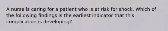 A nurse is caring for a patient who is at risk for shock. Which of the following findings is the earliest indicator that this complication is developing?