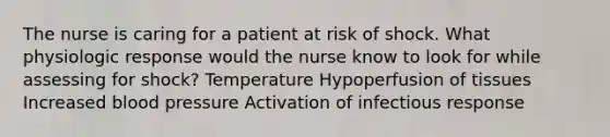 The nurse is caring for a patient at risk of shock. What physiologic response would the nurse know to look for while assessing for shock? Temperature Hypoperfusion of tissues Increased blood pressure Activation of infectious response