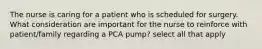 The nurse is caring for a patient who is scheduled for surgery. What consideration are important for the nurse to reinforce with patient/family regarding a PCA pump? select all that apply