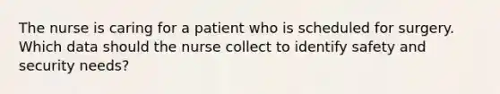 The nurse is caring for a patient who is scheduled for surgery. Which data should the nurse collect to identify safety and security needs?