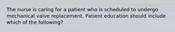 The nurse is caring for a patient who is scheduled to undergo mechanical valve replacement. Patient education should include which of the following?