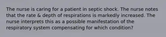 The nurse is caring for a patient in septic shock. The nurse notes that the rate & depth of respirations is markedly increased. The nurse interprets this as a possible manifestation of the respiratory system compensating for which condition?