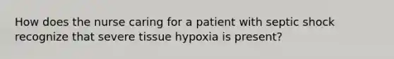 How does the nurse caring for a patient with septic shock recognize that severe tissue hypoxia is present?