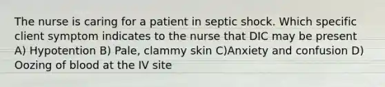 The nurse is caring for a patient in septic shock. Which specific client symptom indicates to the nurse that DIC may be present A) Hypotention B) Pale, clammy skin C)Anxiety and confusion D) Oozing of blood at the IV site