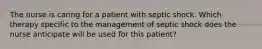 The nurse is caring for a patient with septic shock. Which therapy specific to the management of septic shock does the nurse anticipate will be used for this patient?