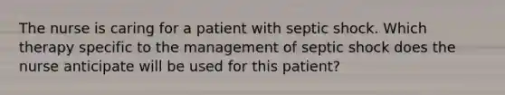 The nurse is caring for a patient with septic shock. Which therapy specific to the management of septic shock does the nurse anticipate will be used for this patient?