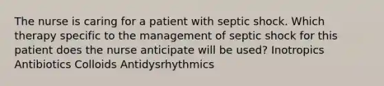 The nurse is caring for a patient with septic shock. Which therapy specific to the management of septic shock for this patient does the nurse anticipate will be used? Inotropics Antibiotics Colloids Antidysrhythmics