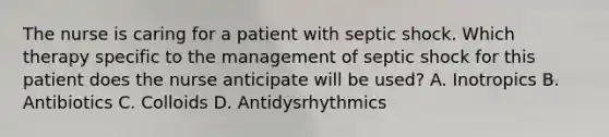 The nurse is caring for a patient with septic shock. Which therapy specific to the management of septic shock for this patient does the nurse anticipate will be used? A. Inotropics B. Antibiotics C. Colloids D. Antidysrhythmics