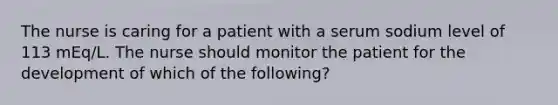 The nurse is caring for a patient with a serum sodium level of 113 mEq/L. The nurse should monitor the patient for the development of which of the following?