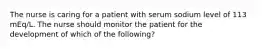 The nurse is caring for a patient with serum sodium level of 113 mEq/L. The nurse should monitor the patient for the development of which of the following?