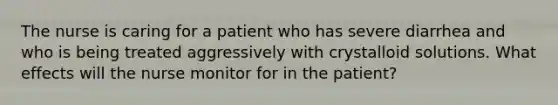 The nurse is caring for a patient who has severe diarrhea and who is being treated aggressively with crystalloid solutions. What effects will the nurse monitor for in the patient?