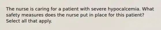 The nurse is caring for a patient with severe hypocalcemia. What safety measures does the nurse put in place for this patient? Select all that apply.