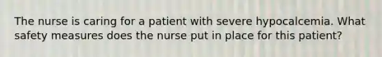 The nurse is caring for a patient with severe hypocalcemia. What safety measures does the nurse put in place for this patient?