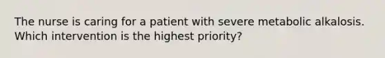 The nurse is caring for a patient with severe metabolic alkalosis. Which intervention is the highest priority?