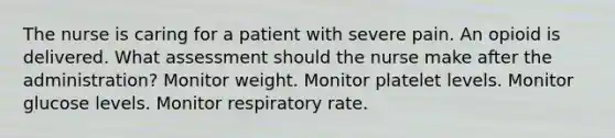 The nurse is caring for a patient with severe pain. An opioid is delivered. What assessment should the nurse make after the administration? Monitor weight. Monitor platelet levels. Monitor glucose levels. Monitor respiratory rate.