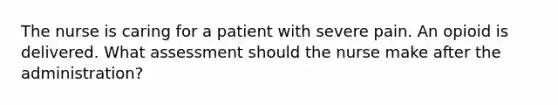 The nurse is caring for a patient with severe pain. An opioid is delivered. What assessment should the nurse make after the administration?