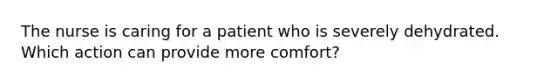 The nurse is caring for a patient who is severely dehydrated. Which action can provide more comfort?