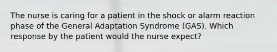 The nurse is caring for a patient in the shock or alarm reaction phase of the General Adaptation Syndrome (GAS). Which response by the patient would the nurse expect?