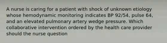 A nurse is caring for a patient with shock of unknown etiology whose hemodynamic monitoring indicates BP 92/54, pulse 64, and an elevated pulmonary artery wedge pressure. Which collaborative intervention ordered by the health care provider should the nurse question