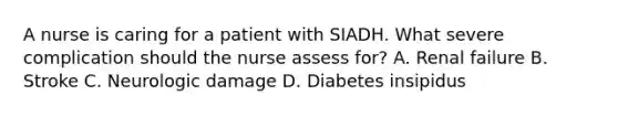 A nurse is caring for a patient with SIADH. What severe complication should the nurse assess for? A. Renal failure B. Stroke C. Neurologic damage D. Diabetes insipidus