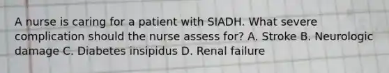 A nurse is caring for a patient with SIADH. What severe complication should the nurse assess for? A. Stroke B. Neurologic damage C. Diabetes insipidus D. Renal failure