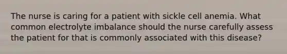 The nurse is caring for a patient with sickle cell anemia. What common electrolyte imbalance should the nurse carefully assess the patient for that is commonly associated with this disease?