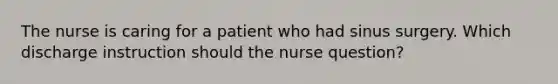 The nurse is caring for a patient who had sinus surgery. Which discharge instruction should the nurse question?