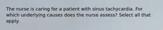 The nurse is caring for a patient with sinus tachycardia. For which underlying causes does the nurse assess? Select all that apply.