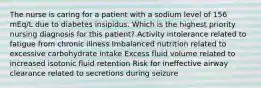 The nurse is caring for a patient with a sodium level of 156 mEq/L due to diabetes insipidus. Which is the highest priority nursing diagnosis for this patient? Activity intolerance related to fatigue from chronic illness Imbalanced nutrition related to excessive carbohydrate intake Excess fluid volume related to increased isotonic fluid retention Risk for ineffective airway clearance related to secretions during seizure