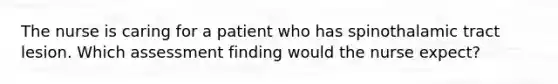 The nurse is caring for a patient who has spinothalamic tract lesion. Which assessment finding would the nurse expect?