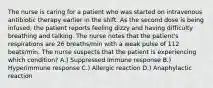 The nurse is caring for a patient who was started on intravenous antibiotic therapy earlier in the shift. As the second dose is being infused, the patient reports feeling dizzy and having difficulty breathing and talking. The nurse notes that the patient's respirations are 26 breaths/min with a weak pulse of 112 beats/min. The nurse suspects that the patient is experiencing which condition? A.) Suppressed immune response B.) Hyperimmune response C.) Allergic reaction D.) Anaphylactic reaction