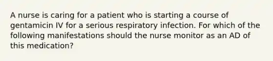 A nurse is caring for a patient who is starting a course of gentamicin IV for a serious respiratory infection. For which of the following manifestations should the nurse monitor as an AD of this medication?