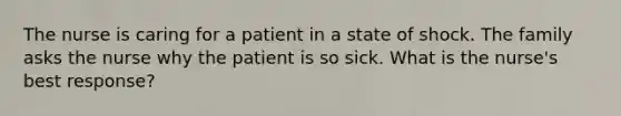 The nurse is caring for a patient in a state of shock. The family asks the nurse why the patient is so sick. What is the nurse's best response?