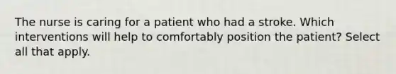 The nurse is caring for a patient who had a stroke. Which interventions will help to comfortably position the patient? Select all that apply.