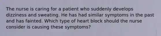 The nurse is caring for a patient who suddenly develops dizziness and sweating. He has had similar symptoms in the past and has fainted. Which type of heart block should the nurse consider is causing these symptoms?