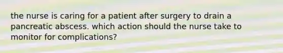 the nurse is caring for a patient after surgery to drain a pancreatic abscess. which action should the nurse take to monitor for complications?