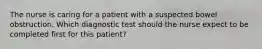 The nurse is caring for a patient with a suspected bowel obstruction. Which diagnostic test should the nurse expect to be completed first for this patient?