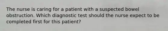 The nurse is caring for a patient with a suspected bowel obstruction. Which diagnostic test should the nurse expect to be completed first for this patient?