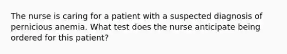 The nurse is caring for a patient with a suspected diagnosis of pernicious anemia. What test does the nurse anticipate being ordered for this patient?